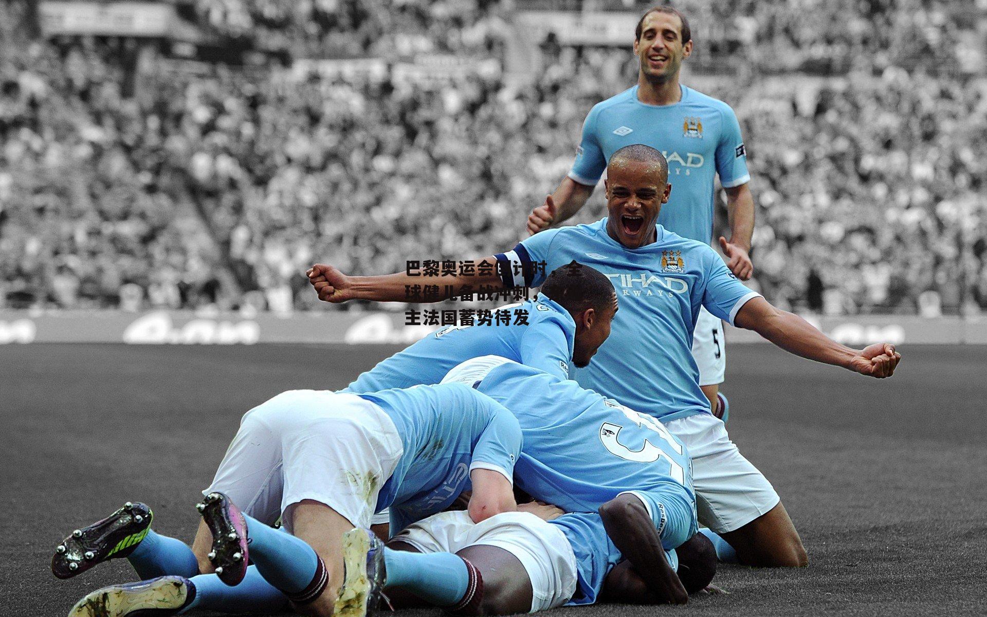 巴黎奥运会倒计时，全球健儿备战冲刺，东道主法国蓄势待发