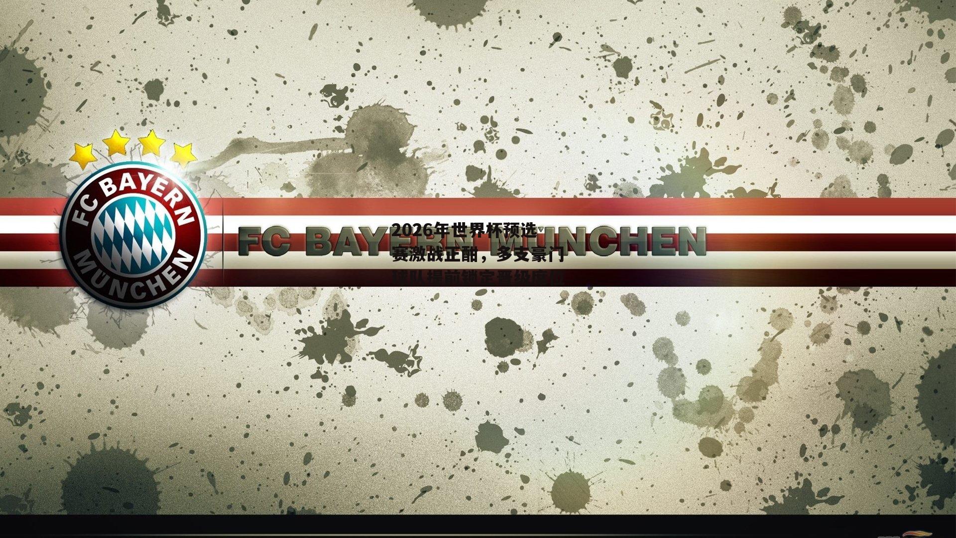 2026年世界杯预选赛激战正酣，多支豪门球队提前锁定晋级席位