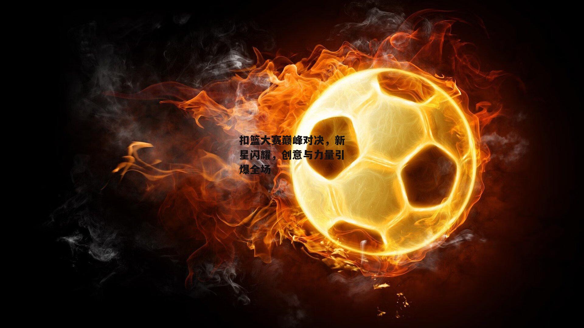 扣篮大赛巅峰对决,新星闪耀,创意与力量引爆全场