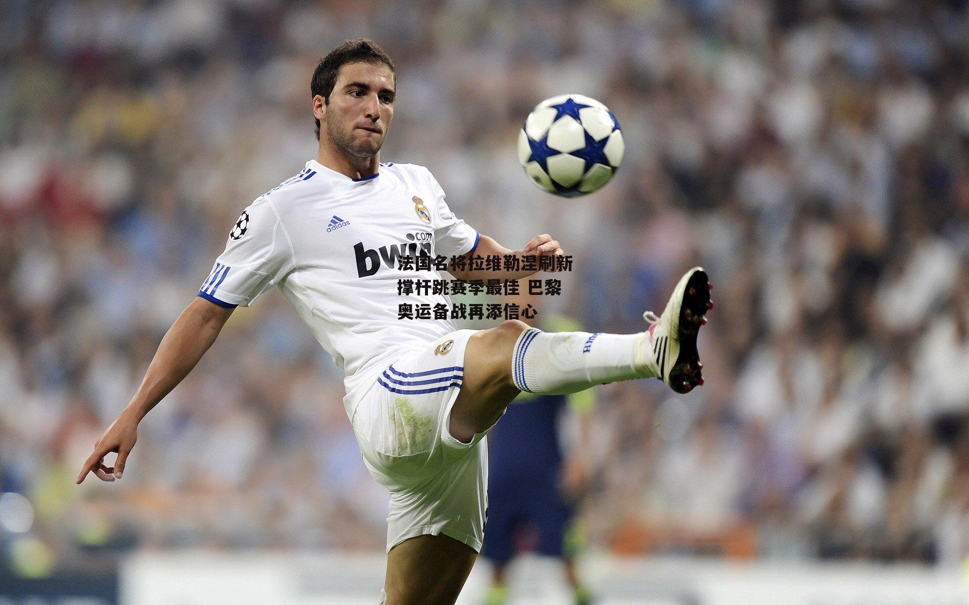 法国名将拉维勒涅刷新撑杆跳赛季最佳 巴黎奥运备战再添信心