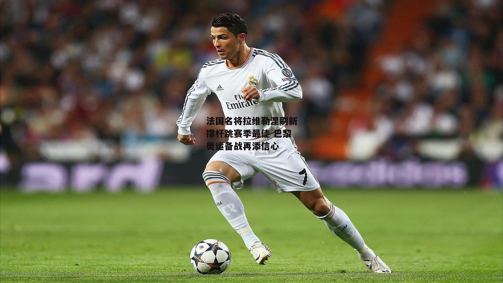 法国名将拉维勒涅刷新撑杆跳赛季最佳 巴黎奥运备战再添信心