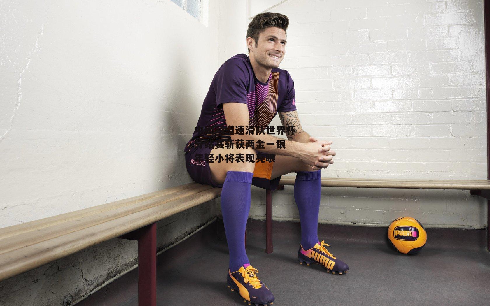 中国短道速滑队世界杯分站赛斩获两金一银 年轻小将表现亮眼