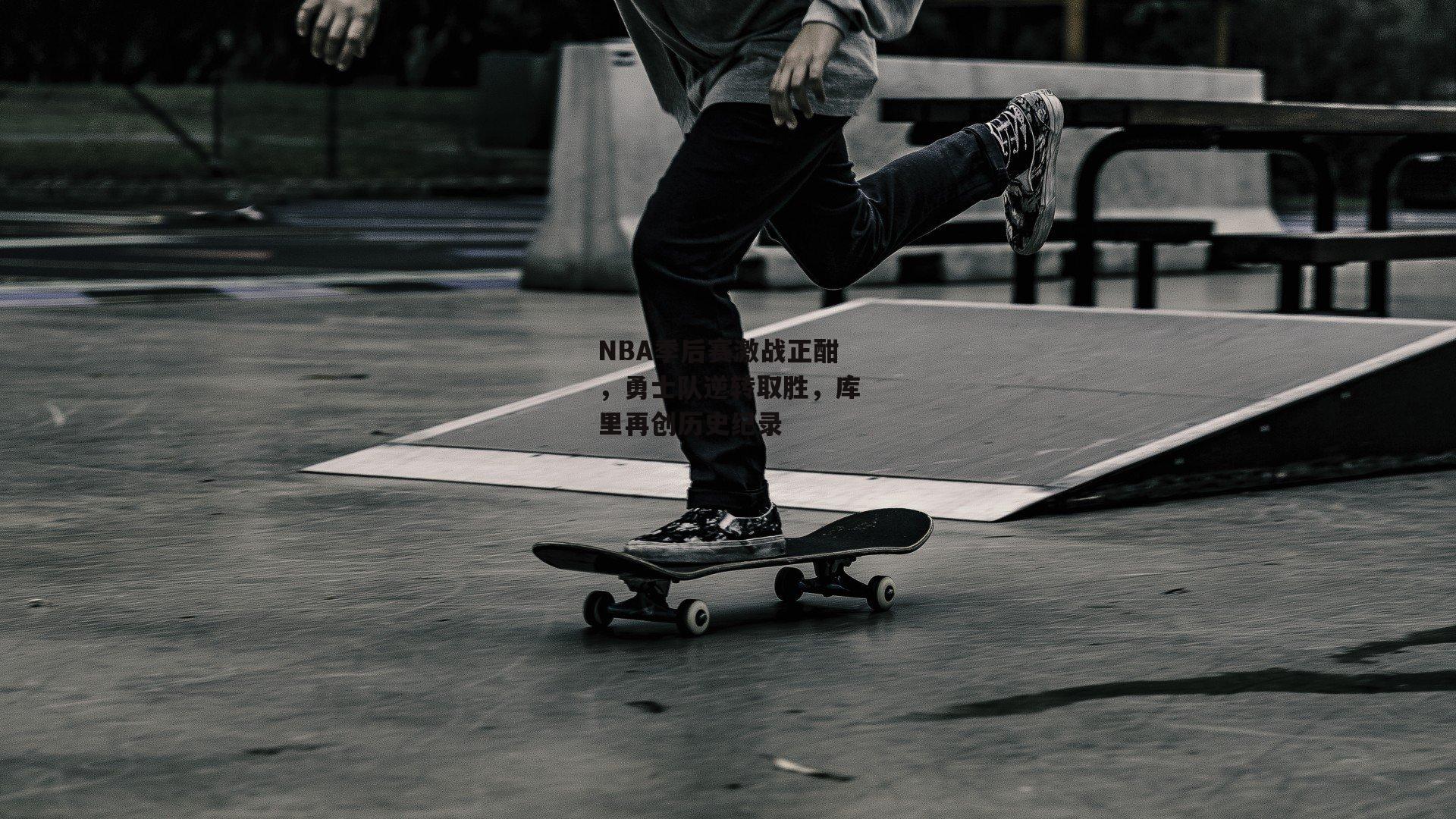 NBA季后赛激战正酣，勇士队逆转取胜，库里再创历史纪录