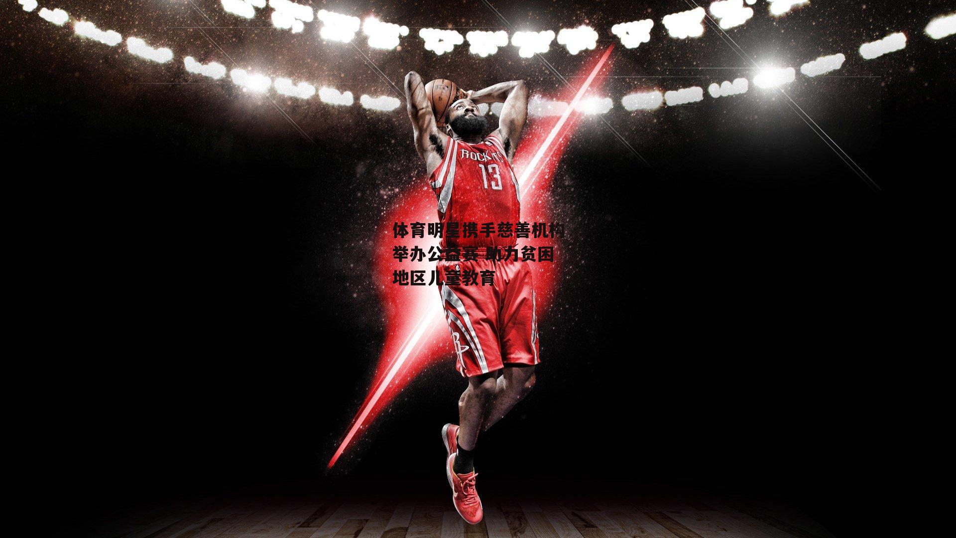 体育明星携手慈善机构举办公益赛 助力贫困地区儿童教育