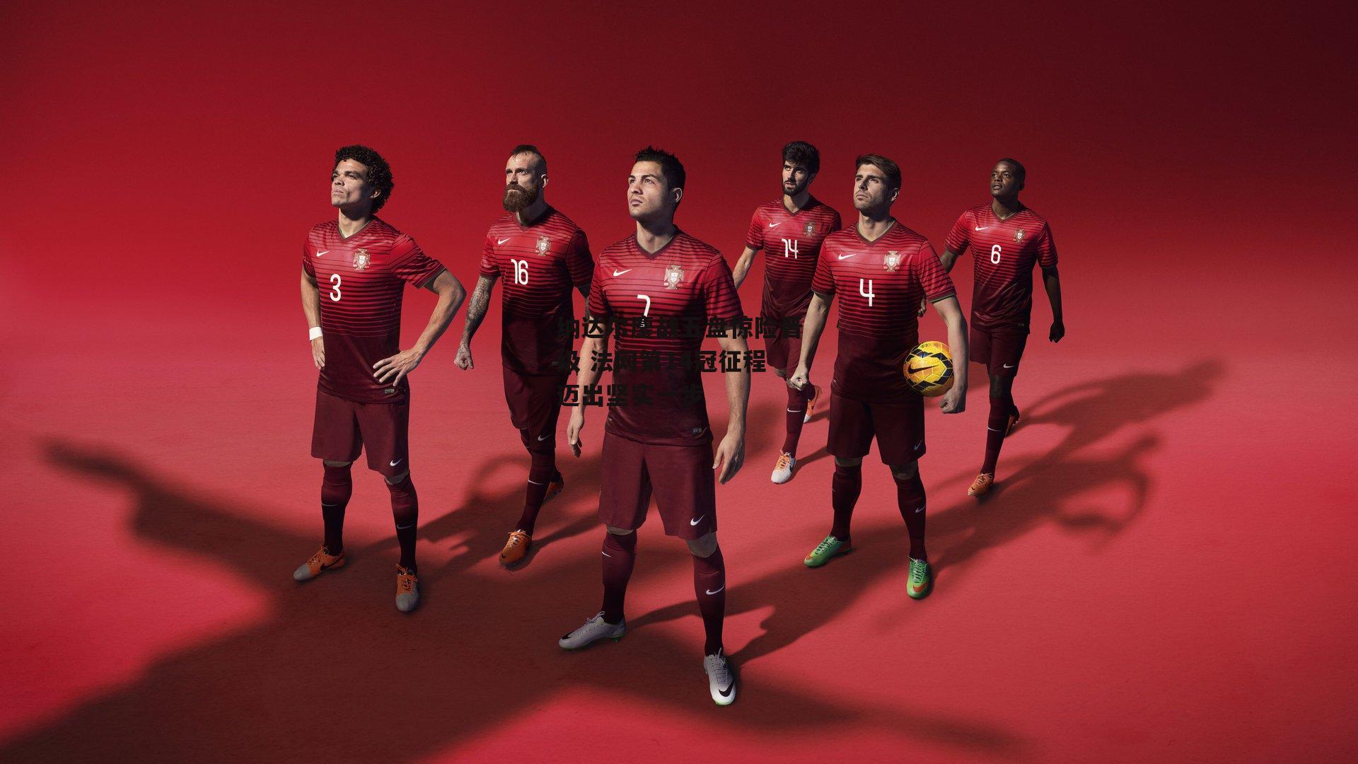 纳达尔鏖战五盘惊险晋级 法网第14冠征程迈出坚实一步