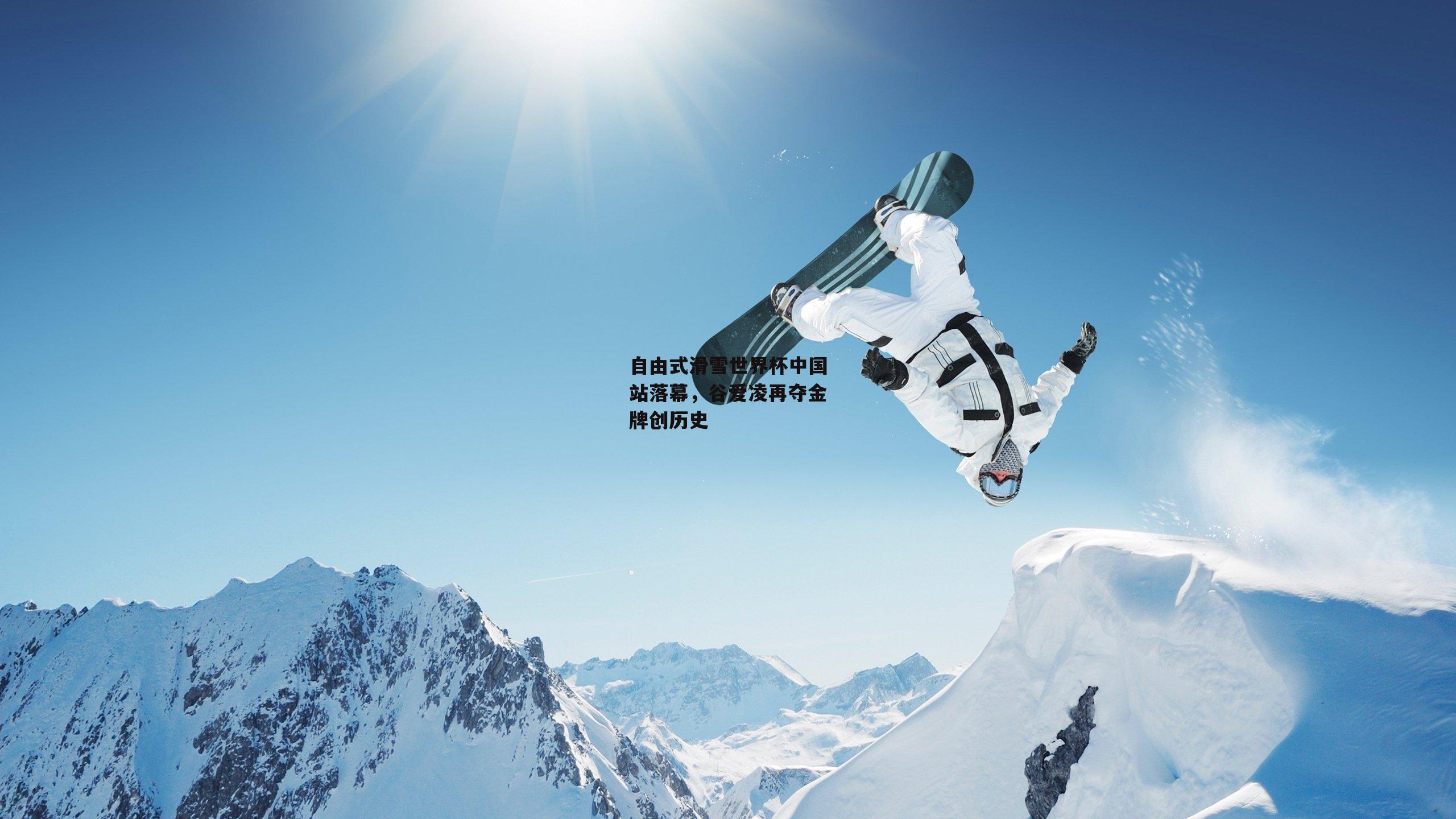 自由式滑雪世界杯中国站落幕，谷爱凌再夺金牌创历史