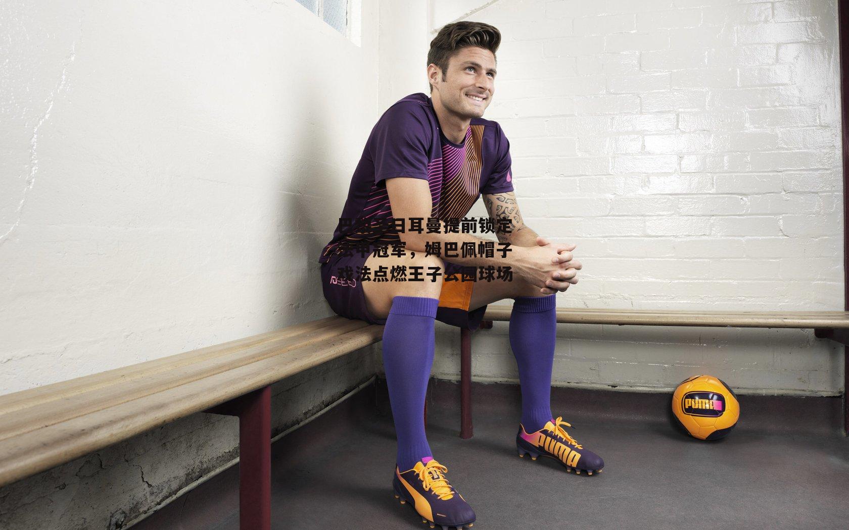 巴黎圣日耳曼提前锁定法甲冠军，姆巴佩帽子戏法点燃王子公园球场