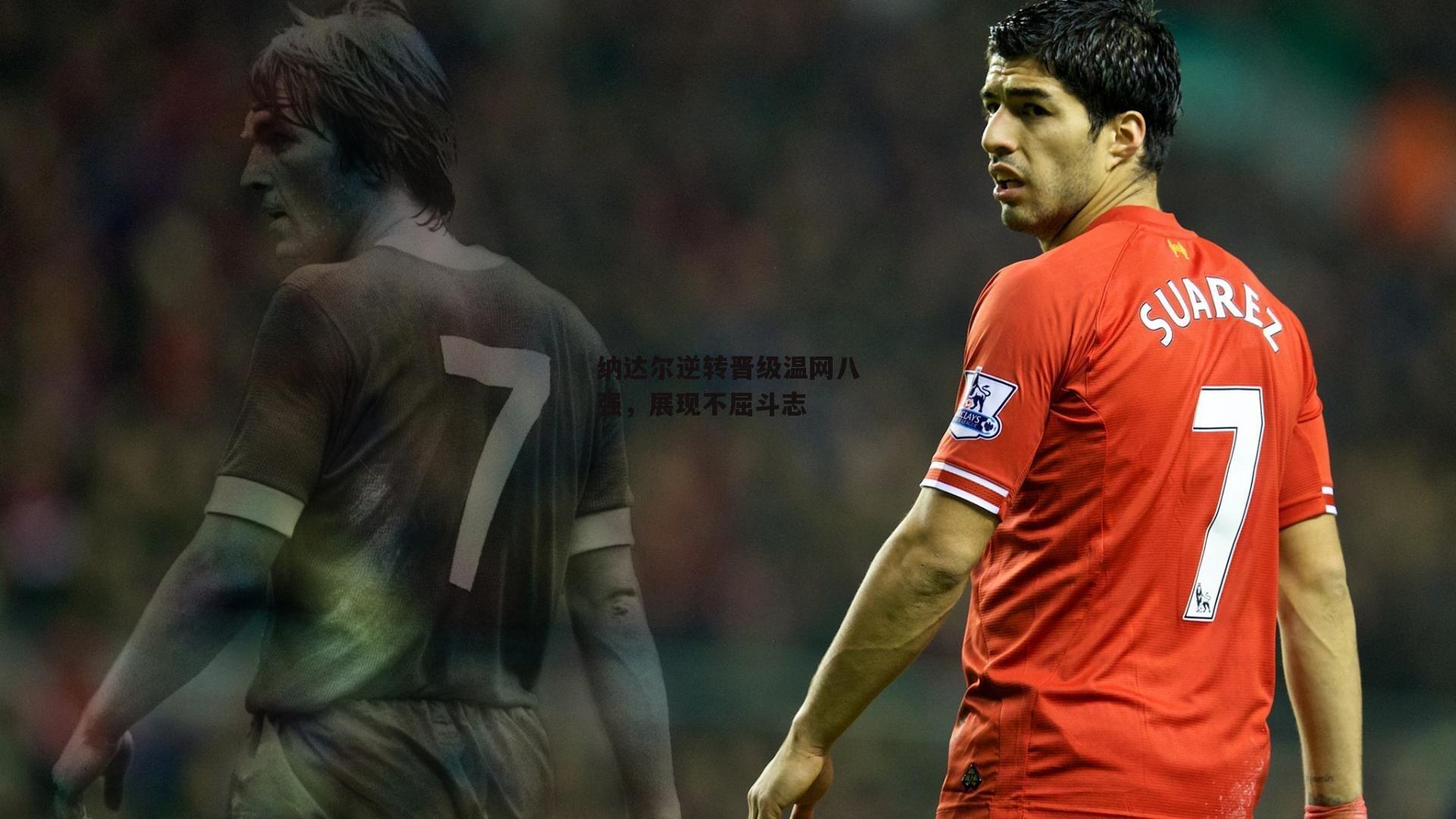 纳达尔逆转晋级温网八强，展现不屈斗志